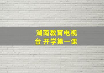 湖南教育电视台 开学第一课